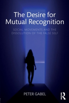 The Desire for Mutual Recognition : Social Movements and the Dissolution of the False Self, Paperback Book The Desire for Mutual Recognition : Social Movements and the Dissolution of the False Self, Paperback Book