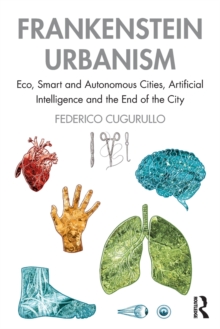 Frankenstein Urbanism : Eco, Smart and Autonomous Cities, Artificial Intelligence and the End of the City