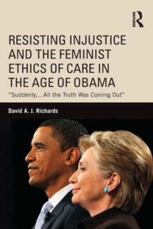Resisting Injustice and the Feminist Ethics of Care in the Age of Obama : "Suddenly,...All the Truth Was Coming Out", Paperback / softback Book Resisting Injustice and the Feminist Ethics of Care in the Age of Obama : "Suddenly,...All the Truth Was Coming Out", Paperback / softback Book