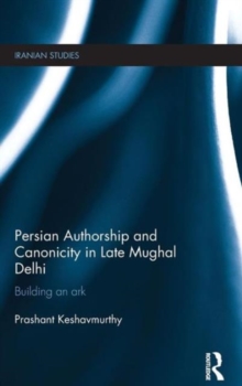 Persian Authorship and Canonicity in Late Mughal Delhi : Building an Ark, Hardback Book Persian Authorship and Canonicity in Late Mughal Delhi : Building an Ark, Hardback Book
