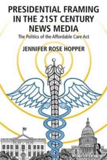 Presidential Framing in the 21st Century News Media : The Politics of the Affordable Care Act, Paperback Book Presidential Framing in the 21st Century News Media : The Politics of the Affordable Care Act, Paperback Book