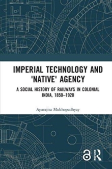 Imperial Technology and 'Native' Agency (Open Access) : A Social History of Railways in Colonial India, 1850-1920, Hardback Book Imperial Technology and 'Native' Agency (Open Access) : A Social History of Railways in Colonial India, 1850-1920, Hardback Book