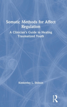 Somatic Methods for Affect Regulation : A Clinician's Guide to Healing Traumatized Youth, Hardback Book Somatic Methods for Affect Regulation : A Clinician's Guide to Healing Traumatized Youth, Hardback Book
