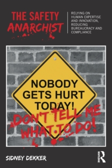 The Safety Anarchist : Relying on human expertise and innovation, reducing bureaucracy and compliance