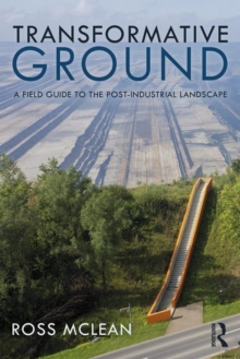 Transformative Ground : A Field Guide to the Post-Industrial Landscape, Paperback / softback Book Transformative Ground : A Field Guide to the Post-Industrial Landscape, Paperback / softback Book
