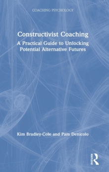 Constructivist Coaching : A Practical Guide to Unlocking Potential Alternative Futures, Hardback Book Constructivist Coaching : A Practical Guide to Unlocking Potential Alternative Futures, Hardback Book