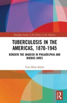 Tuberculosis in the Americas, 1870-1945 : Beneath the Anguish in Philadelphia and Buenos Aires, Hardback Book Tuberculosis in the Americas, 1870-1945 : Beneath the Anguish in Philadelphia and Buenos Aires, Hardback Book
