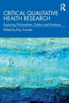 Critical Qualitative Health Research : Exploring Philosophies, Politics and Practices