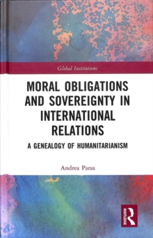 Moral Obligations and Sovereignty in International Relations : A Genealogy of Humanitarianism, Hardback Book Moral Obligations and Sovereignty in International Relations : A Genealogy of Humanitarianism, Hardback Book