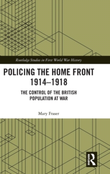 Policing the Home Front 1914-1918 : The control of the British population at war