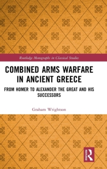 Combined Arms Warfare in Ancient Greece : From Homer to Alexander the Great and his Successors, Hardback Book Combined Arms Warfare in Ancient Greece : From Homer to Alexander the Great and his Successors, Hardback Book
