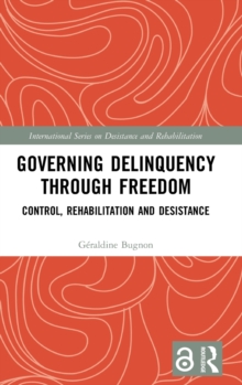 Governing Delinquency Through Freedom : Control, Rehabilitation and Desistance, Hardback Book Governing Delinquency Through Freedom : Control, Rehabilitation and Desistance, Hardback Book