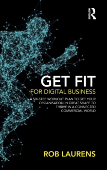 Get Fit for Digital Business : A Six-Step Workout Plan to Get Your Organisation in Great Shape to Thrive in a Connected Commercial World.