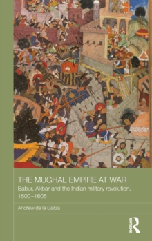The Mughal Empire at War : Babur, Akbar and the Indian Military Revolution, 1500-1605, Hardback Book The Mughal Empire at War : Babur, Akbar and the Indian Military Revolution, 1500-1605, Hardback Book