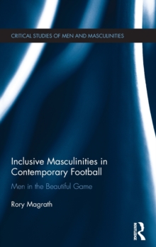 Inclusive Masculinities in Contemporary Football : Men in the Beautiful Game, Hardback Book Inclusive Masculinities in Contemporary Football : Men in the Beautiful Game, Hardback Book