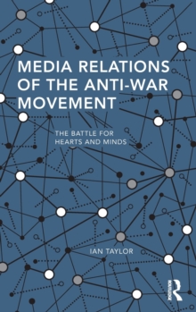 Media Relations of the Anti-War Movement : The Battle for Hearts and Minds, Hardback Book Media Relations of the Anti-War Movement : The Battle for Hearts and Minds, Hardback Book