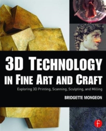 3D Technology in Fine Art and Craft : Exploring 3D Printing, Scanning, Sculpting and Milling