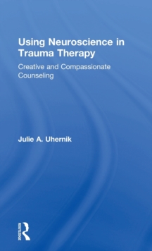 Using Neuroscience in Trauma Therapy : Creative and Compassionate Counseling, Hardback Book Using Neuroscience in Trauma Therapy : Creative and Compassionate Counseling, Hardback Book