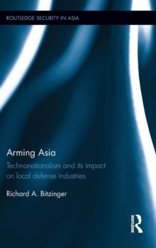 Arming Asia : Technonationalism and its Impact on Local Defense Industries, Hardback Book Arming Asia : Technonationalism and its Impact on Local Defense Industries, Hardback Book