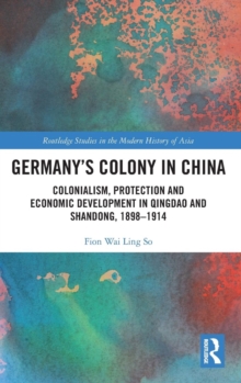 Germany's Colony in China : Colonialism, Protection and Economic Development in Qingdao and Shandong, 1898-1914, Hardback Book Germany's Colony in China : Colonialism, Protection and Economic Development in Qingdao and Shandong, 1898-1914, Hardback Book