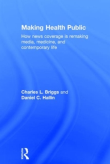 Making Health Public : How News Coverage Is Remaking Media, Medicine, and Contemporary Life, Hardback Book Making Health Public : How News Coverage Is Remaking Media, Medicine, and Contemporary Life, Hardback Book