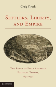 Settlers, Liberty, and Empire : The Roots of Early American Political Theory, 1675-1775