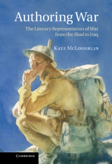 Authoring War : The Literary Representation of War from the Iliad to Iraq