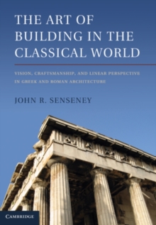 The Art of Building in the Classical World : Vision, Craftsmanship, and Linear Perspective in Greek and Roman Architecture