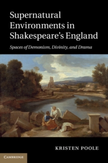 Supernatural Environments in Shakespeare's England : Spaces of Demonism, Divinity, and Drama