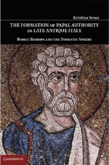 The Formation of Papal Authority in Late Antique Italy : Roman Bishops and the Domestic Sphere