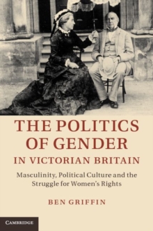 The Politics of Gender in Victorian Britain : Masculinity, Political Culture and the Struggle for Women's Rights