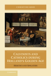 Calvinists and Catholics during Holland's Golden Age : Heretics and Idolaters