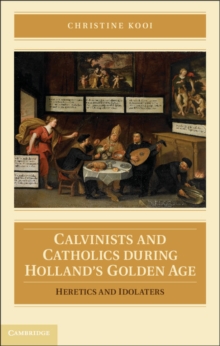 Calvinists and Catholics during Holland's Golden Age : Heretics and Idolaters