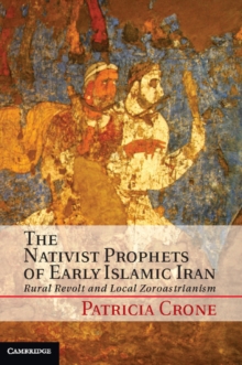 Nativist Prophets of Early Islamic Iran : Rural Revolt and Local Zoroastrianism