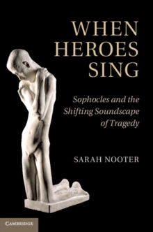 When Heroes Sing : Sophocles and the Shifting Soundscape of Tragedy