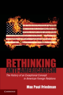 Rethinking Anti-Americanism : The History of an Exceptional Concept in American Foreign Relations