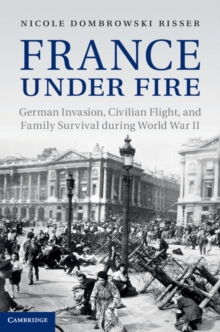 France under Fire : German Invasion, Civilian Flight and Family Survival during World War II