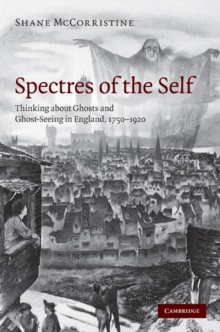 Spectres of the Self : Thinking about Ghosts and Ghost-Seeing in England, 17501920