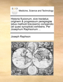 Historia Fluxionum, Sive Tractatus Originem & Progressum Peregregi] Istius Methodi Brevissimo Compendio (Et Quasi Synoptic) Exhibens. Per Josephum Raphsonum ...