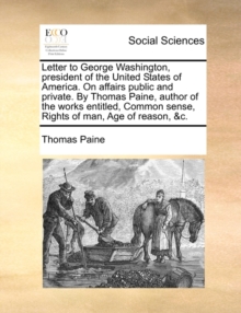 Letter to George Washington, President of the United States of America. on Affairs Public and Private. by Thomas Paine, Author of the Works Entitled, Common Sense, Rights of Man, Age of Reason, &C., Paperback / softback Book Letter to George Washington, President of the United States of America. on Affairs Public and Private. by Thomas Paine, Author of the Works Entitled, Common Sense, Rights of Man, Age of Reason, &C., Paperback / softback Book