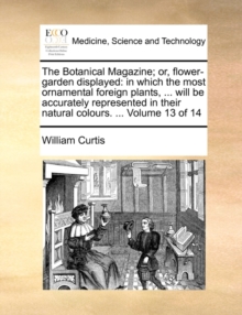 The Botanical Magazine; or, flower-garden displayed: in which the most ornamental foreign plants, ... will be accurately represented in their natural, Paperback Book The Botanical Magazine; or, flower-garden displayed: in which the most ornamental foreign plants, ... will be accurately represented in their natural, Paperback Book