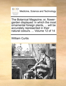 The Botanical Magazine; or, flower-garden displayed: in which the most ornamental foreign plants, ... will be accurately represented in their natural, Paperback Book The Botanical Magazine; or, flower-garden displayed: in which the most ornamental foreign plants, ... will be accurately represented in their natural, Paperback Book
