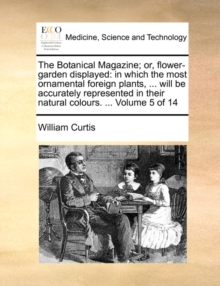 The Botanical Magazine; or, flower-garden displayed: in which the most ornamental foreign plants, ... will be accurately represented in their natural, Paperback Book The Botanical Magazine; or, flower-garden displayed: in which the most ornamental foreign plants, ... will be accurately represented in their natural, Paperback Book