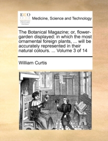 The Botanical Magazine; or, flower-garden displayed: in which the most ornamental foreign plants, ... will be accurately represented in their natural, Paperback Book The Botanical Magazine; or, flower-garden displayed: in which the most ornamental foreign plants, ... will be accurately represented in their natural, Paperback Book