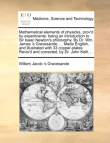 Mathematical Elements of Physicks, Prov'd by Experiments : Being an Introduction to Sir Isaac Newton's Philosophy. by Dr. Wm. James 's Gravesande, ... Made English, and Illustrated with 33 Copper-Plat