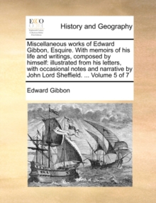 Miscellaneous Works of Edward Gibbon, Esquire. with Memoirs of His Life and Writings, Composed by Himself : Illustrated from His Letters, with Occasional Notes and Narrative by John Lord Sheffield. .., Paperback / softback Book Miscellaneous Works of Edward Gibbon, Esquire. with Memoirs of His Life and Writings, Composed by Himself : Illustrated from His Letters, with Occasional Notes and Narrative by John Lord Sheffield. .., Paperback / softback Book