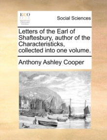 Letters of the Earl of Shaftesbury, Author of the Characteristicks, Collected Into One Volume.