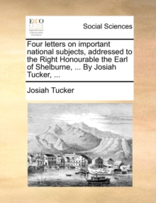 Four letters on important national subjects, addressed to the Right Honourable the Earl of Shelburne, ... By Josiah Tucker, ...