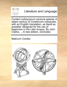 Corderii Colloquiorum Centuria Selecta. a Select Century of Corderius's Colloquies; With an English Translation, as Literal as Possible : Designed for the Use of Beginners in the Latin Tongue. by John