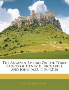 The Angevin Empire : Or the Three Reigns of Henry II, Richard I, and John (A.D. 1154-1216)